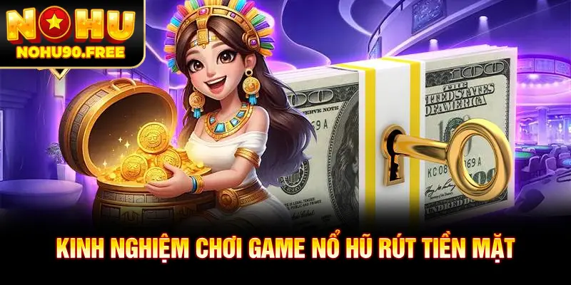 Kinh nghiệm chơi game nổ hũ rút tiền mặt dễ dàng